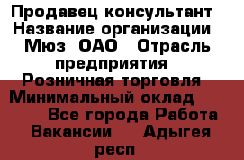 Продавец-консультант › Название организации ­ Мюз, ОАО › Отрасль предприятия ­ Розничная торговля › Минимальный оклад ­ 20 000 - Все города Работа » Вакансии   . Адыгея респ.